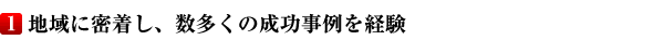 1.地域に密着し、数多くの成功事例を経験