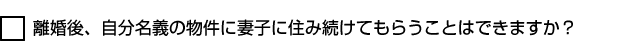離婚後、自分名義の物件に妻子に住み続けてもらうことはできますか？