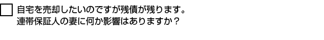 自宅を売却したいのですが残債が残ります。連帯保証人の妻に何か影響はありますか？