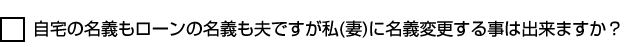 自宅の名義もローンの名義も夫ですが私(妻)に名義変更する事は出来ますか？