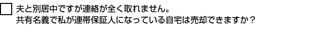 夫と別居中ですが連絡が全く取れません。共有名義で私が連帯保証人になっている自宅は売却できますか？