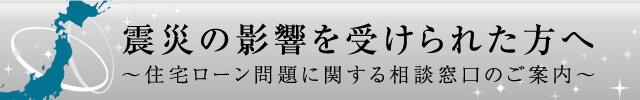 震災の影響を受けられた方へ ~住宅ローン問題に関する相談窓口のご案内~